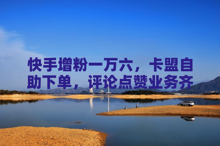 快手增粉一万六，卡盟自助下单，评论点赞业务齐全，QQ空间访客量飙升。