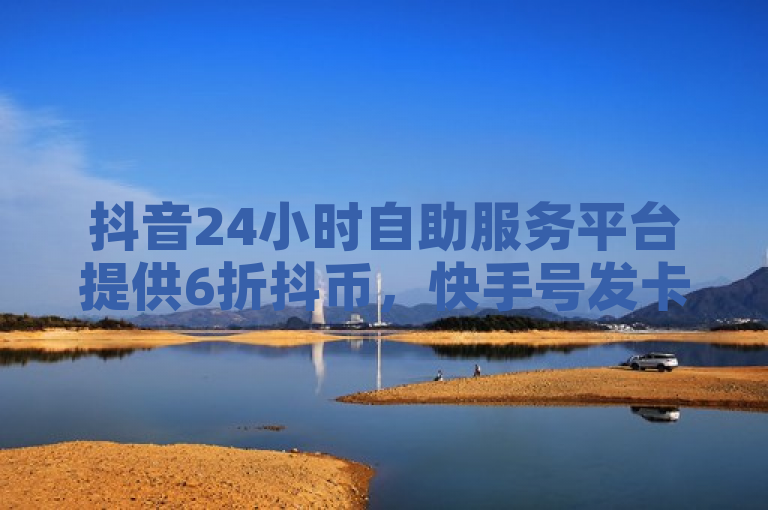 抖音24小时自助服务平台提供6折抖币，快手号发卡网助力快速增粉。