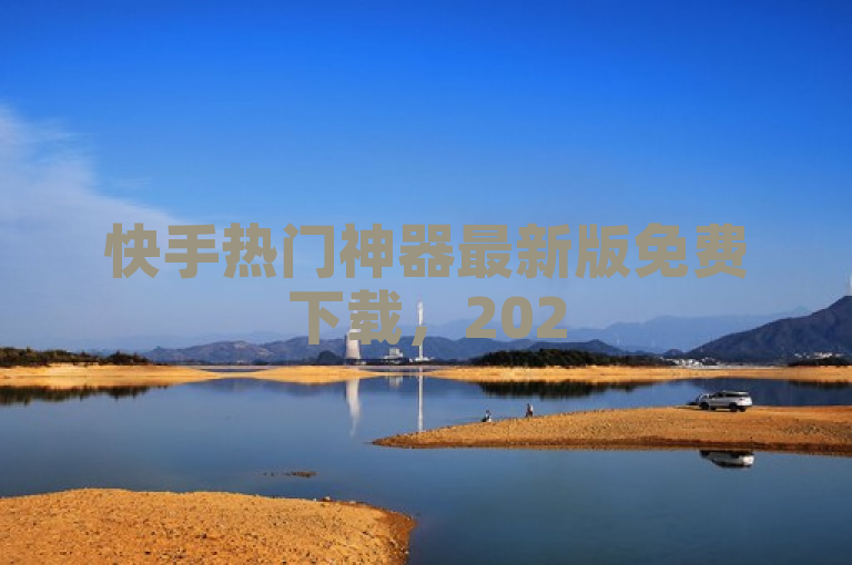 快手热门神器最新版免费下载，2025年必学技巧大揭秘！