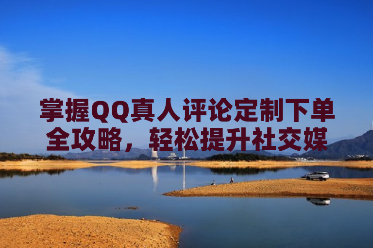 掌握QQ真人评论定制下单全攻略，轻松提升社交媒体互动。