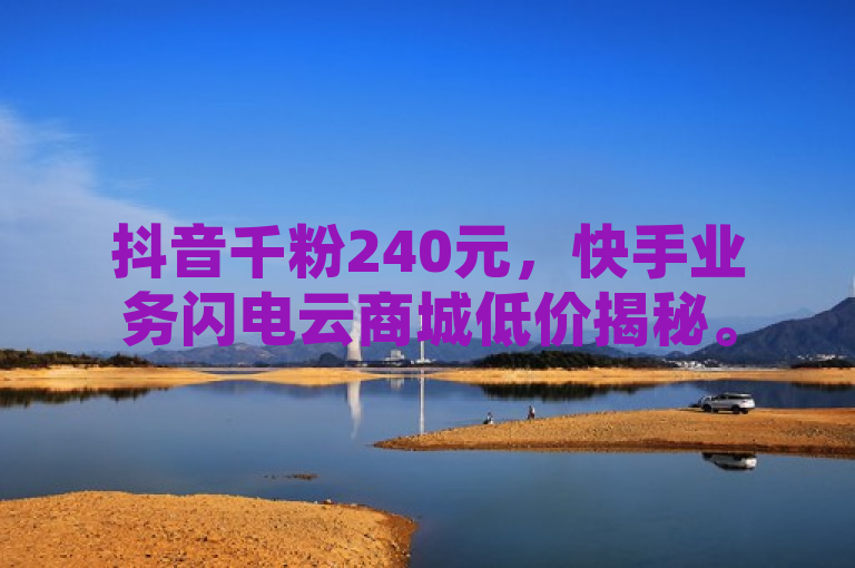 抖音千粉240元，快手业务闪电云商城低价揭秘。