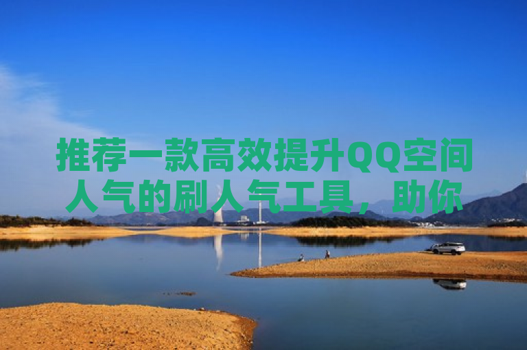 推荐一款高效提升QQ空间人气的刷人气工具，助你快速增加访问量。