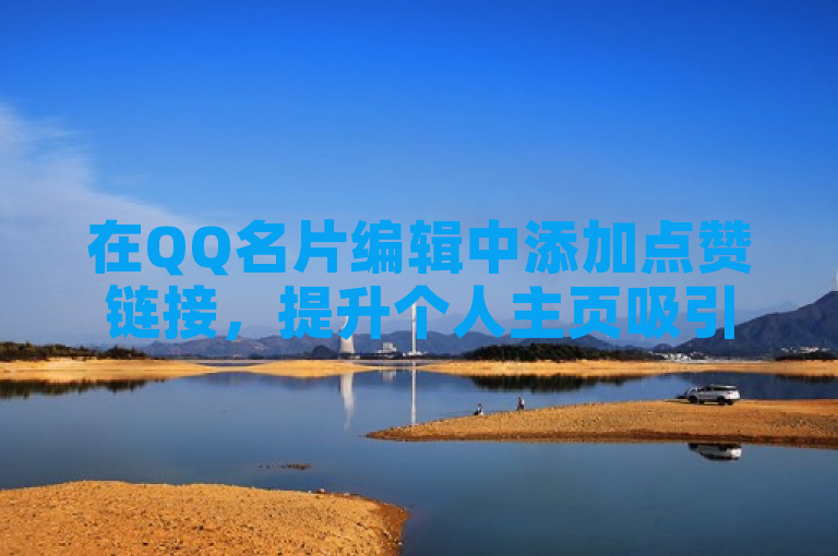 在QQ名片编辑中添加点赞链接，提升个人主页吸引力。