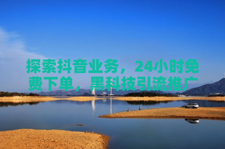探索抖音业务，24小时免费下单，黑科技引流推广神器等你下载。