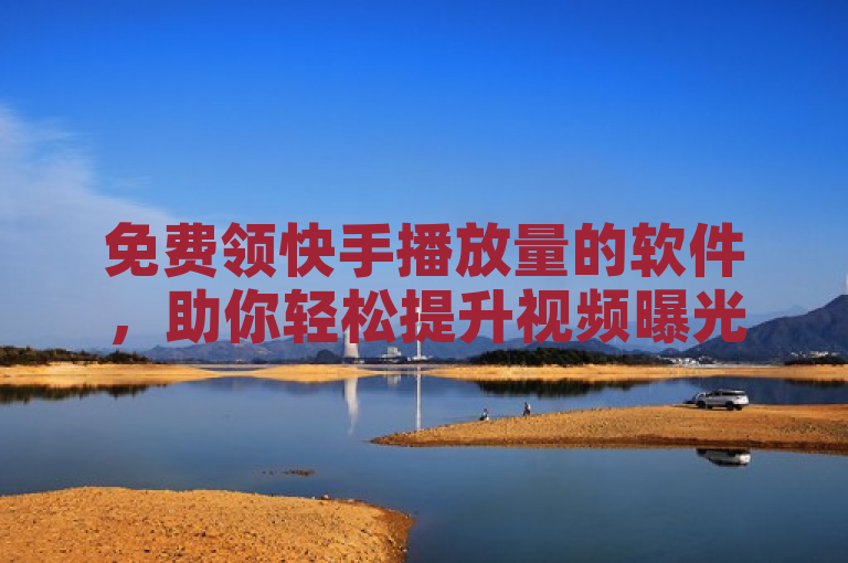 免费领快手播放量的软件，助你轻松提升视频曝光度。