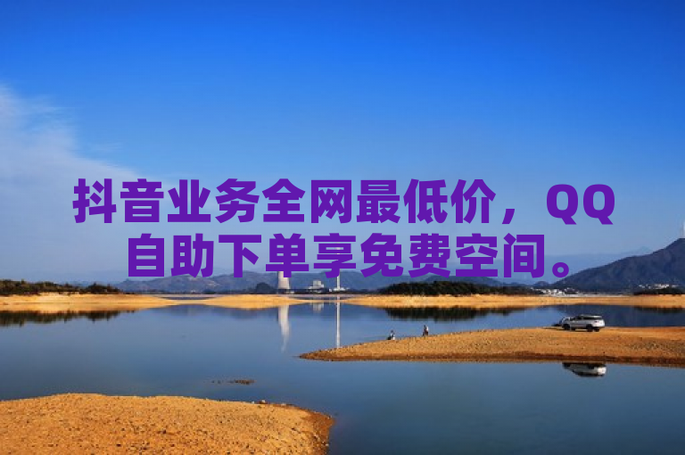抖音业务全网最低价，QQ自助下单享免费空间。