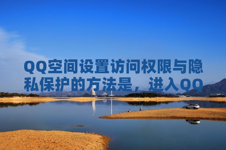 QQ空间设置访问权限与隐私保护的方法是，进入QQ空间，点击右上角的设置图标，选择权限设置，然后根据个人需求进行相应的设置。