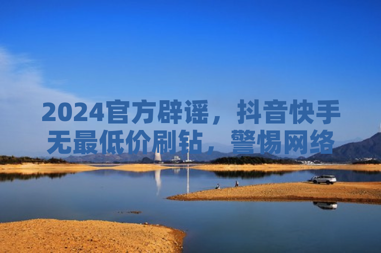 2024官方辟谣，抖音快手无最低价刷钻，警惕网络诈骗。
