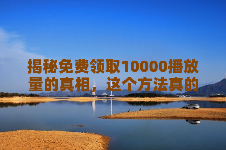 揭秘免费领取10000播放量的真相，这个方法真的靠谱吗？