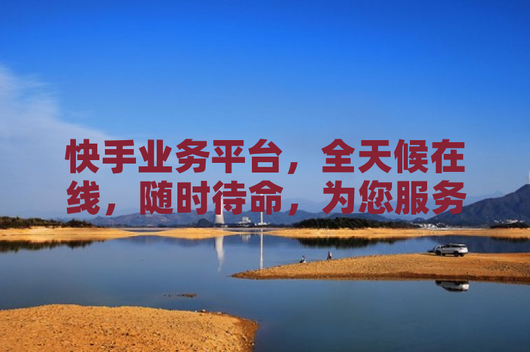 快手业务平台，全天候在线，随时待命，为您服务。