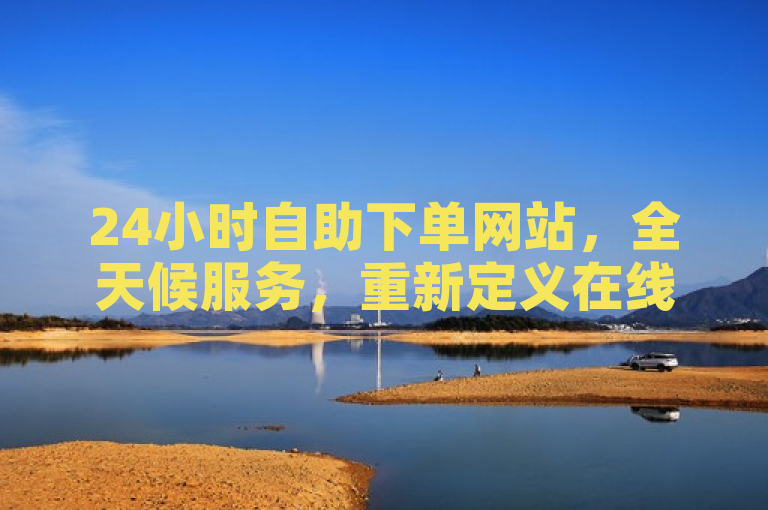 24小时自助下单网站，全天候服务，重新定义在线购物体验。
