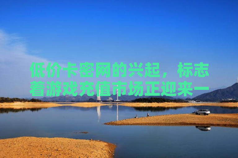 低价卡密网的兴起，标志着游戏充值市场正迎来一场新趋势，引发行业内外广泛关注。