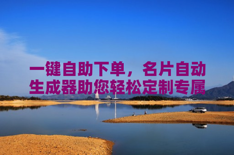 一键自助下单，名片自动生成器助您轻松定制专属名片。