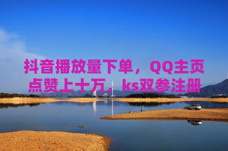 抖音播放量下单，QQ主页点赞上十万，ks双参注册机，qq空间说说赞网址免费。