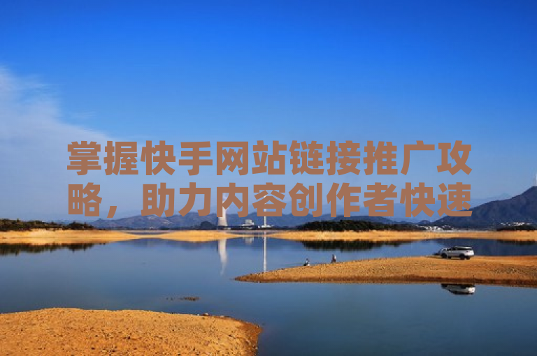 掌握快手网站链接推广攻略，助力内容创作者快速提升曝光度。