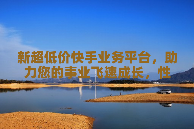 新超低价快手业务平台，助力您的事业飞速成长，性价比之选。