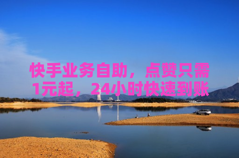 快手业务自助，点赞只需1元起，24小时快速到账，全网最低价！