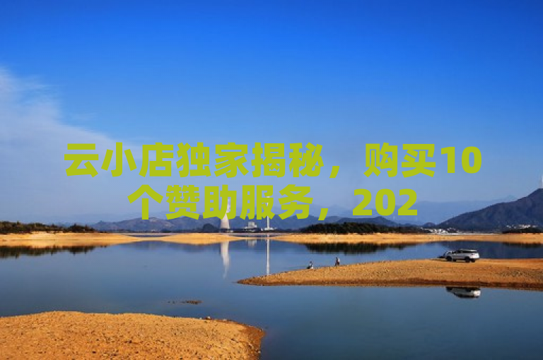 云小店独家揭秘，购买10个赞助服务，2025必学！