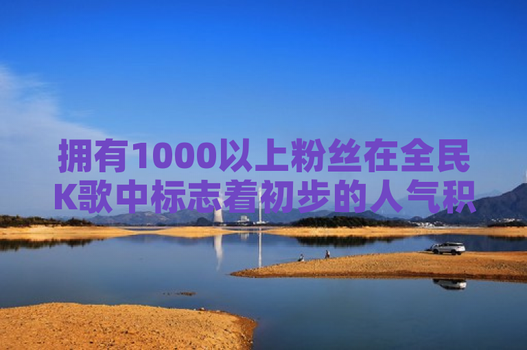 拥有1000以上粉丝在全民K歌中标志着初步的人气积累，是踏入更广泛社交圈层的开始。