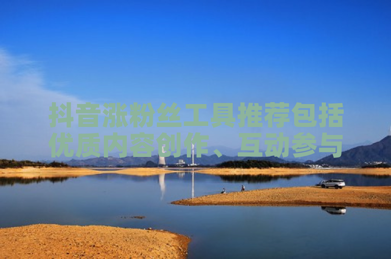 抖音涨粉丝工具推荐包括优质内容创作、互动参与和合理使用推广服务。