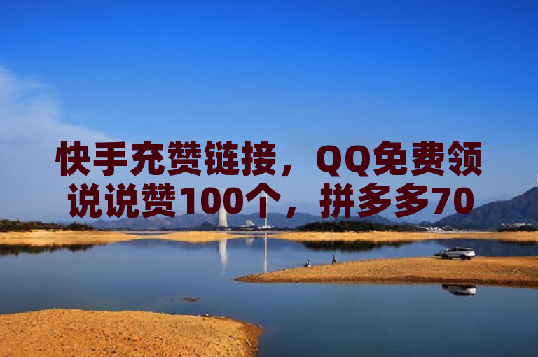 快手充赞链接，QQ免费领说说赞100个，拼多多700元助力人数待查，QQ个性赞无免费。