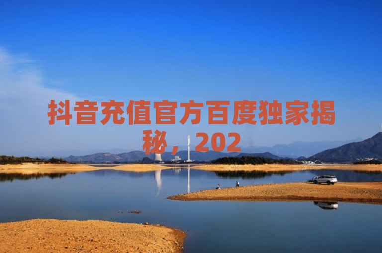 抖音充值官方百度独家揭秘，2025必学攻略大全！