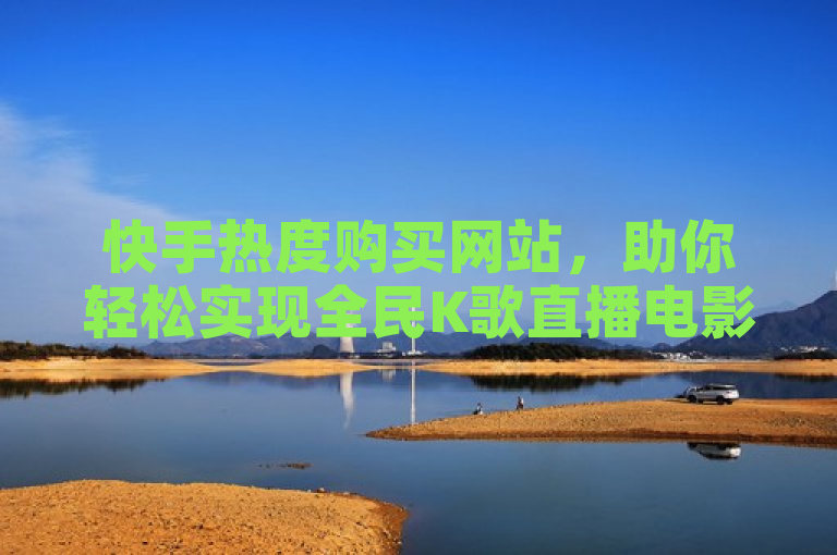 快手热度购买网站，助你轻松实现全民K歌直播电影梦想。