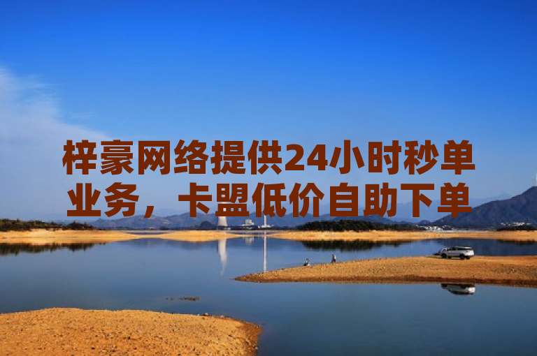 梓豪网络提供24小时秒单业务，卡盟低价自助下单平台。