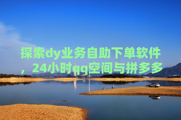 探索dy业务自助下单软件，24小时qq空间与拼多多自助下单，全网最便宜，免费涨赞下载。