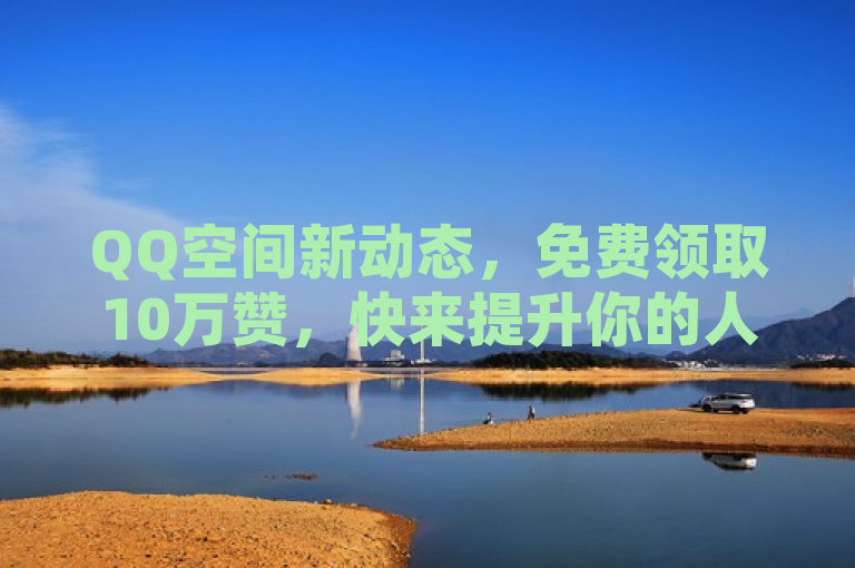 QQ空间新动态，免费领取10万赞，快来提升你的人气吧！