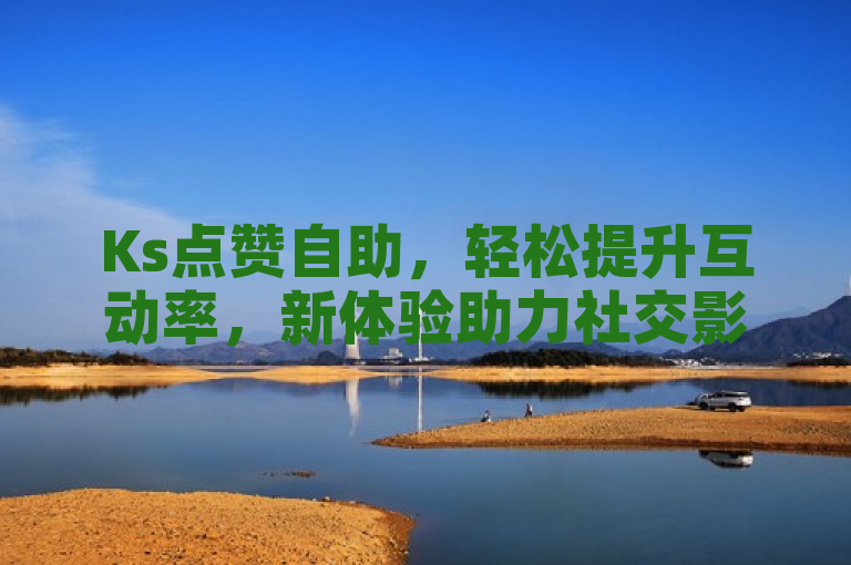 Ks点赞自助，轻松提升互动率，新体验助力社交影响力。