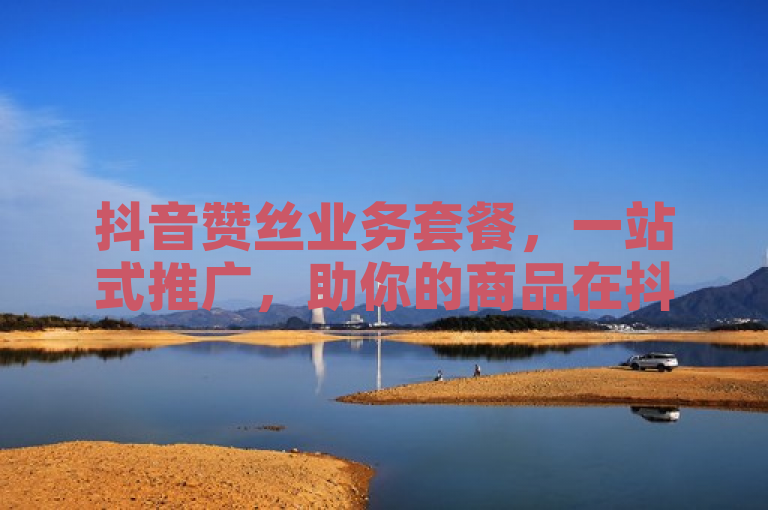 抖音赞丝业务套餐，一站式推广，助你的商品在抖音平台大放异彩。