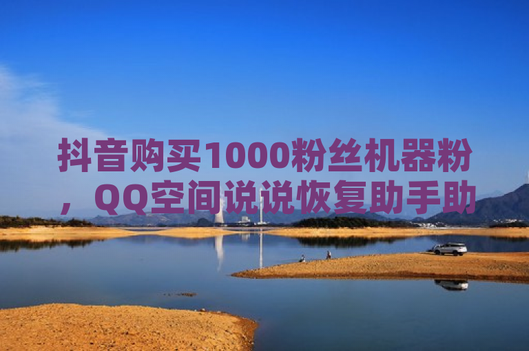 抖音购买1000粉丝机器粉，QQ空间说说恢复助手助您轻松提升影响力。