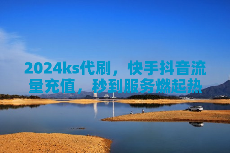 2024ks代刷，快手抖音流量充值，秒到服务燃起热潮！