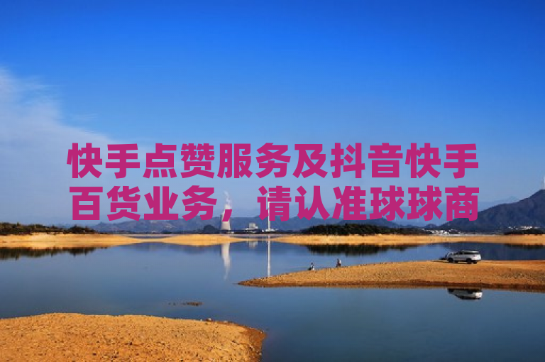 快手点赞服务及抖音快手百货业务，请认准球球商城官方平台。