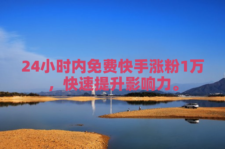 24小时内免费快手涨粉1万，快速提升影响力。