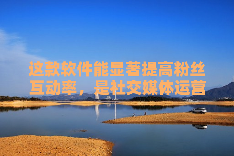 这款软件能显著提高粉丝互动率，是社交媒体运营的必备工具。