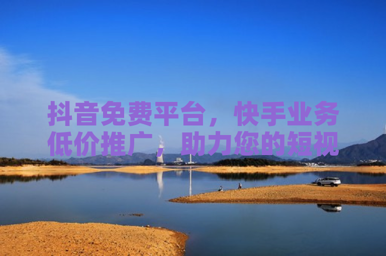 抖音免费平台，快手业务低价推广，助力您的短视频营销。