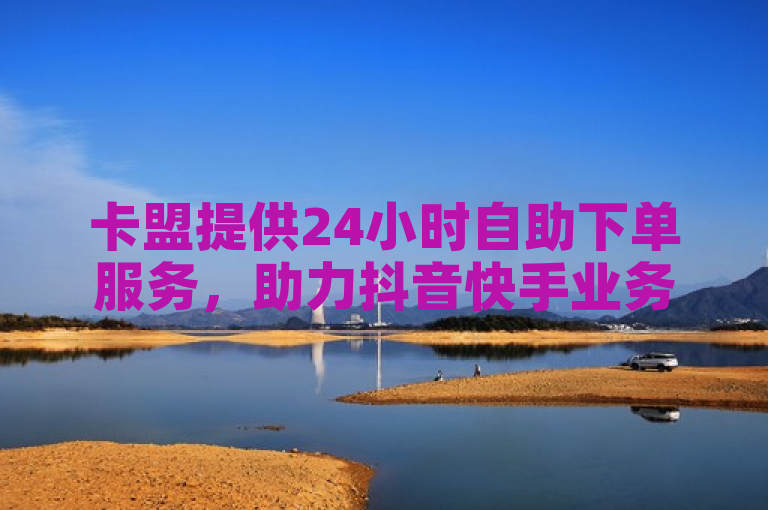 卡盟提供24小时自助下单服务，助力抖音快手业务增长。