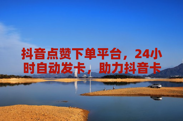 抖音点赞下单平台，24小时自动发卡，助力抖音卡盟高效运营。