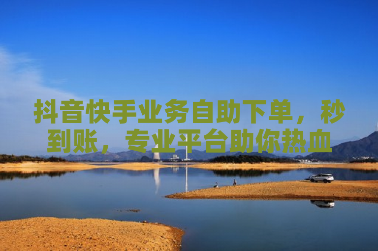 抖音快手业务自助下单，秒到账，专业平台助你热血重燃！