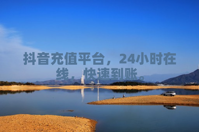 抖音充值平台，24小时在线，快速到账。
