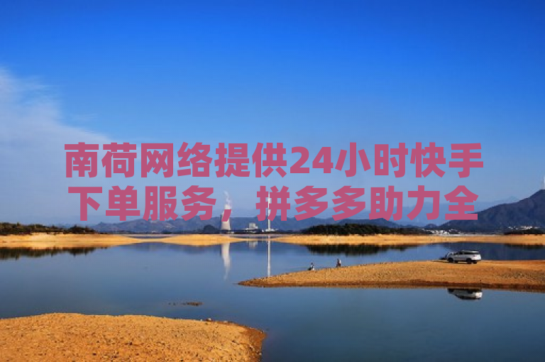 南荷网络提供24小时快手下单服务，拼多多助力全网最低价。