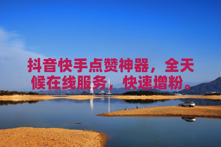 抖音快手点赞神器，全天候在线服务，快速增粉。