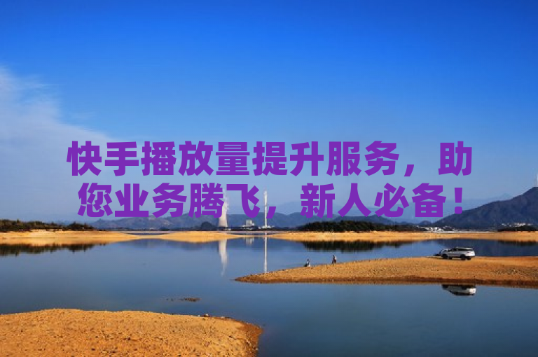 快手播放量提升服务，助您业务腾飞，新人必备！