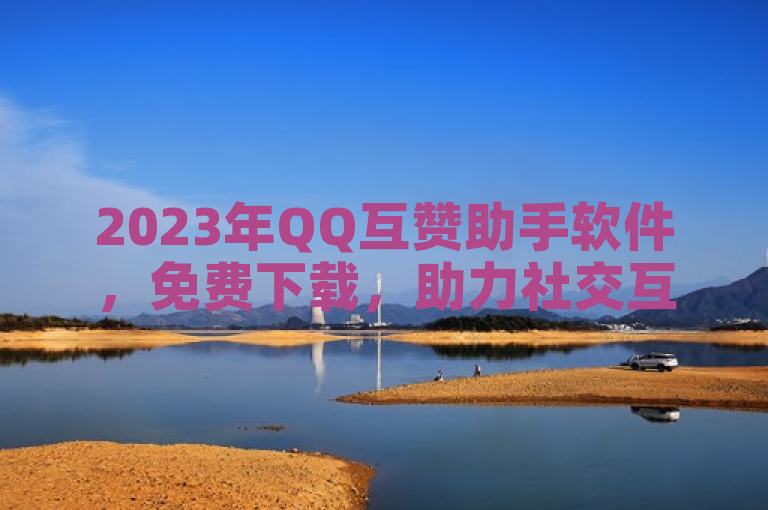 2023年QQ互赞助手软件，免费下载，助力社交互动。