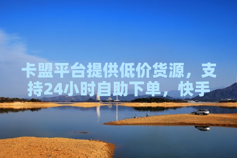 卡盟平台提供低价货源，支持24小时自助下单，快手点赞与抖音真人点赞充值快速到账。