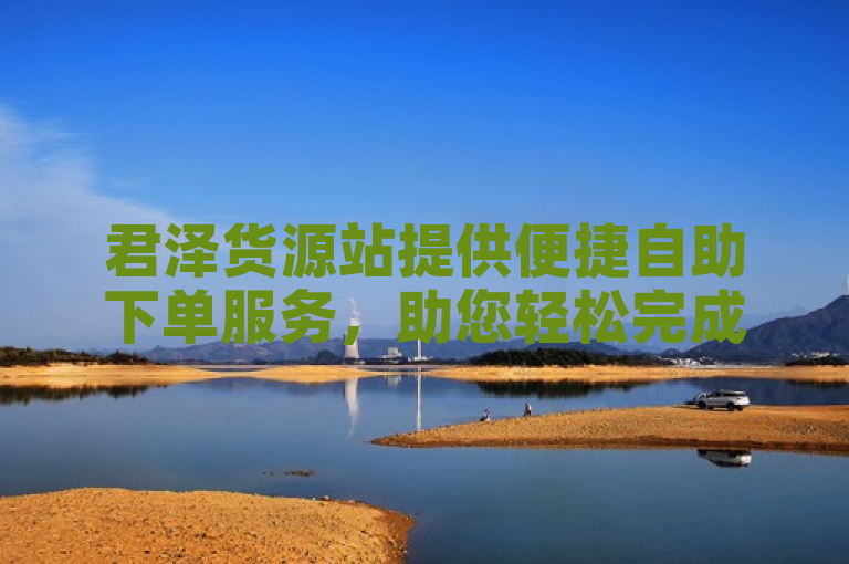 君泽货源站提供便捷自助下单服务，助您轻松完成购物。