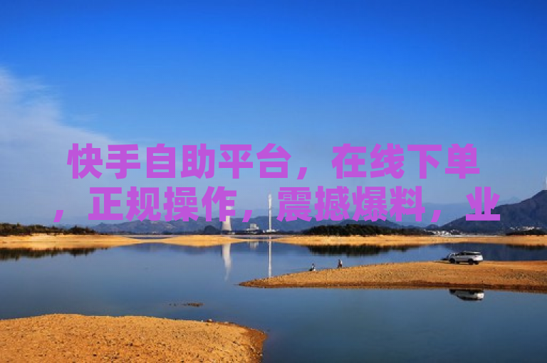 快手自助平台，在线下单，正规操作，震撼爆料，业务推广新选择。