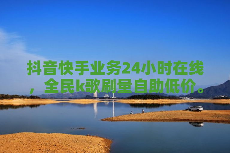 抖音快手业务24小时在线，全民k歌刷量自助低价。